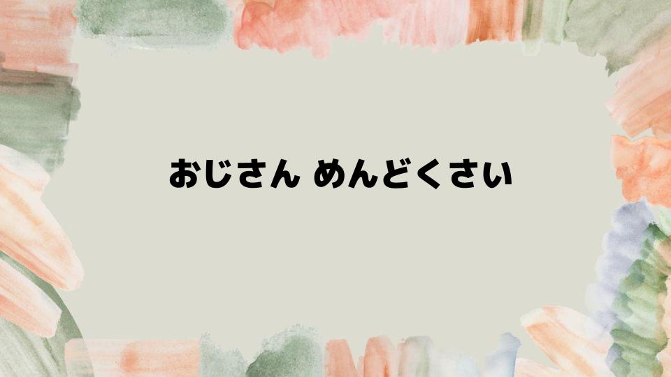 おじさんめんどくさいを避けるコツと工夫